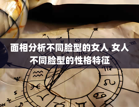 面相分析不同脸型的女人 女人不同脸型的性格特征