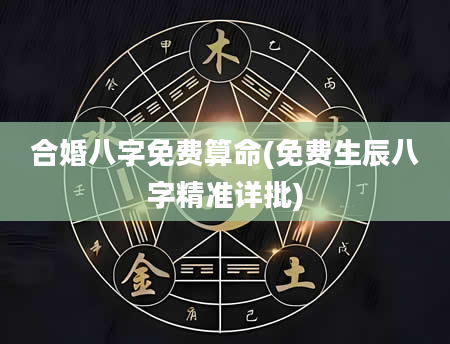 合婚八字免费算命(免费生辰八字精准详批)