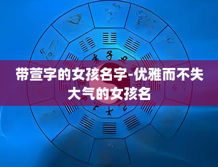 带萱字的女孩名字-优雅而不失大气的女孩名