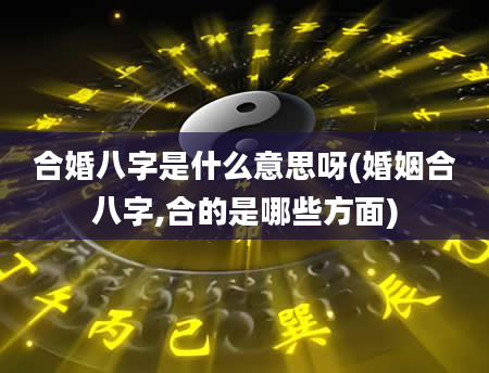 合婚八字是什么意思呀(婚姻合八字,合的是哪些方面)