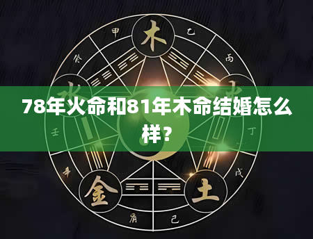 78年火命和81年木命结婚怎么样？
