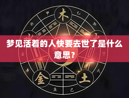 梦见活着的人快要去世了是什么意思？