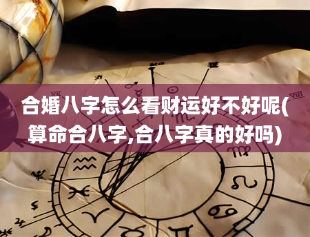 合婚八字怎么看财运好不好呢(算命合八字,合八字真的好吗)