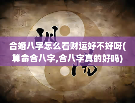 合婚八字怎么看财运好不好呀(算命合八字,合八字真的好吗)
