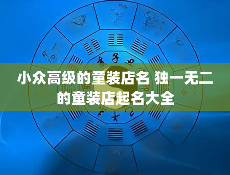 小众高级的童装店名 独一无二的童装店起名大全