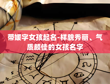 带媛字女孩起名-样貌秀丽、气质颇佳的女孩名字