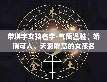带琪字女孩名字-气质温雅、娇俏可人、天资聪慧的女孩名