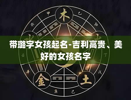 带璐字女孩起名-吉利高贵、美好的女孩名字
