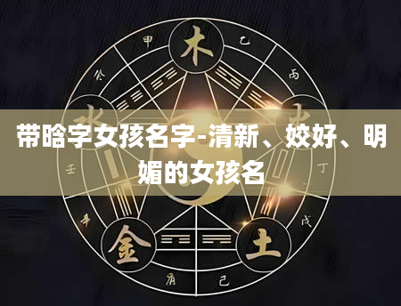带晗字女孩名字-清新、姣好、明媚的女孩名