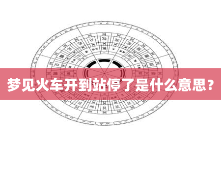 梦见火车开到站停了是什么意思？
