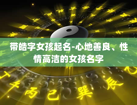 带皓字女孩起名-心地善良、性情高洁的女孩名字