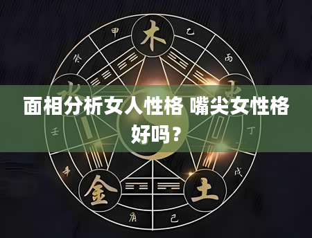 面相分析女人性格 嘴尖女性格好吗？