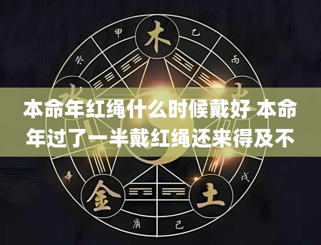 本命年红绳什么时候戴好 本命年过了一半戴红绳还来得及不