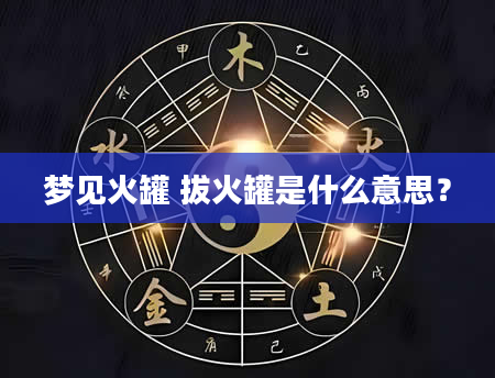 梦见火罐 拔火罐是什么意思？