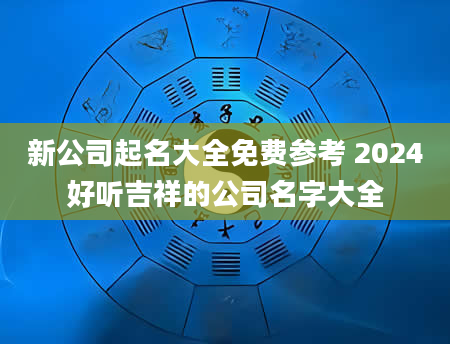 新公司起名大全免费参考 2024好听吉祥的公司名字大全