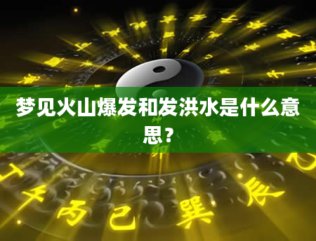 梦见火山爆发和发洪水是什么意思？