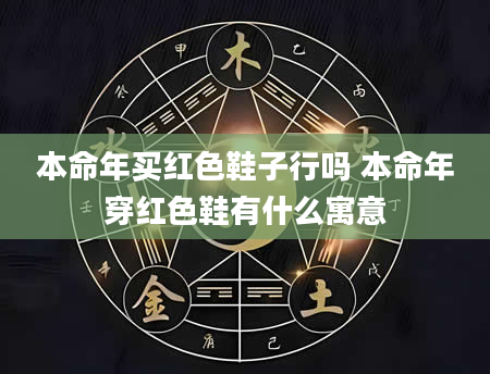 本命年买红色鞋子行吗 本命年穿红色鞋有什么寓意