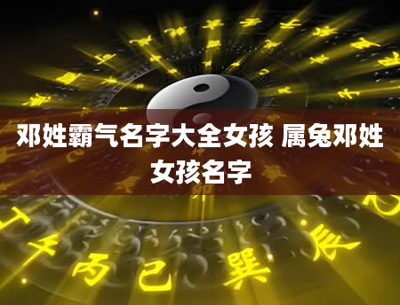邓姓霸气名字大全女孩 属兔邓姓女孩名字