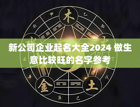新公司企业起名大全2024 做生意比较旺的名字参考