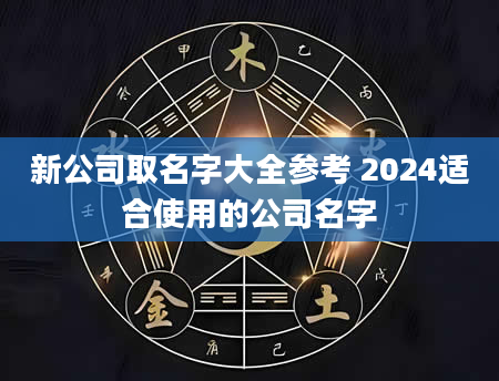 新公司取名字大全参考 2024适合使用的公司名字