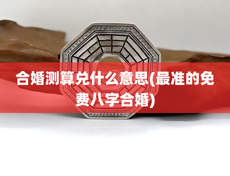 合婚测算兑什么意思(最准的免费八字合婚)