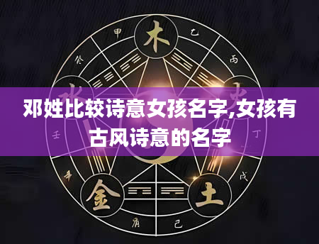 邓姓比较诗意女孩名字,女孩有古风诗意的名字