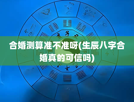 合婚测算准不准呀(生辰八字合婚真的可信吗)