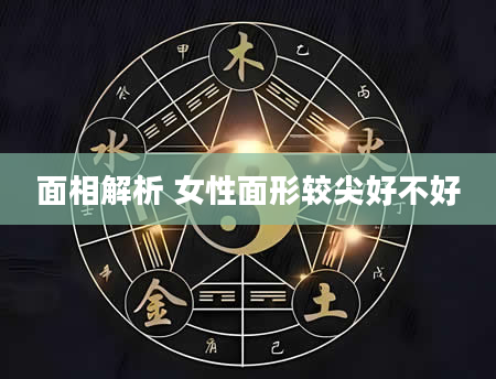 面相解析 女性面形较尖好不好