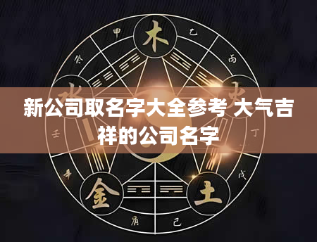 新公司取名字大全参考 大气吉祥的公司名字