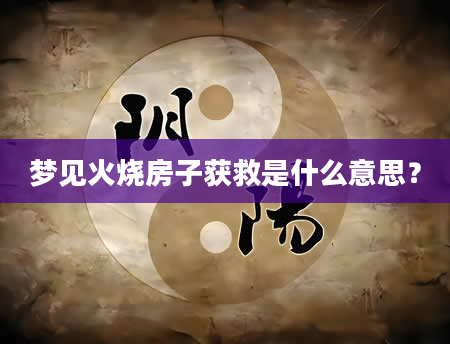 梦见火烧房子获救是什么意思？
