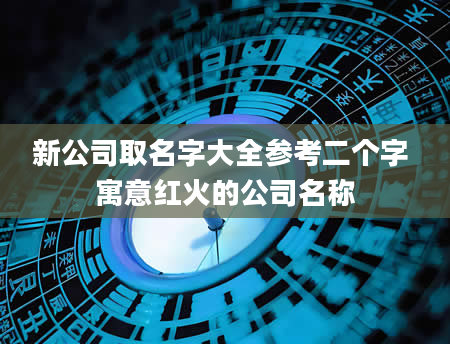 新公司取名字大全参考二个字 寓意红火的公司名称
