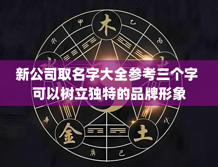 新公司取名字大全参考三个字 可以树立独特的品牌形象