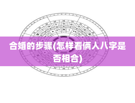 合婚的步骤(怎样看俩人八字是否相合)