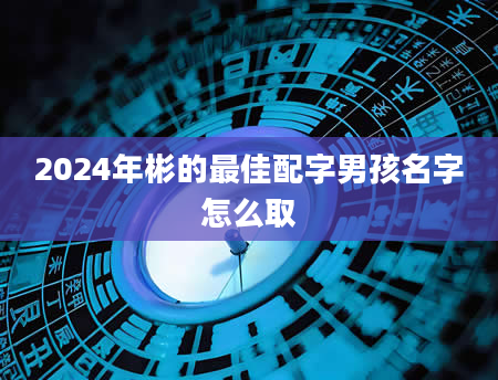 2024年彬的最佳配字男孩名字怎么取