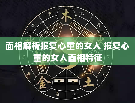 面相解析报复心重的女人 报复心重的女人面相特征