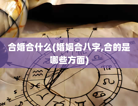 合婚合什么(婚姻合八字,合的是哪些方面)