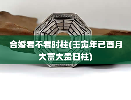 合婚看不看时柱(壬寅年己酉月大富大贵日柱)