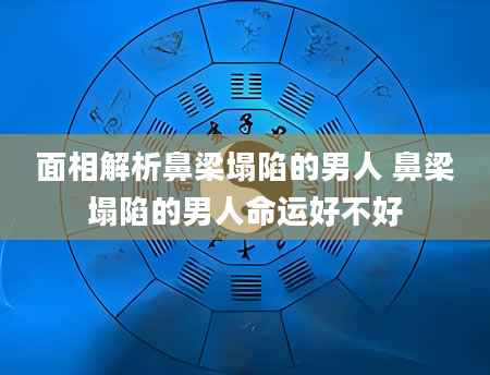 面相解析鼻梁塌陷的男人 鼻梁塌陷的男人命运好不好