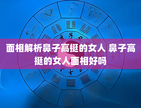 面相解析鼻子高挺的女人 鼻子高挺的女人面相好吗