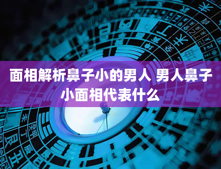 面相解析鼻子小的男人 男人鼻子小面相代表什么