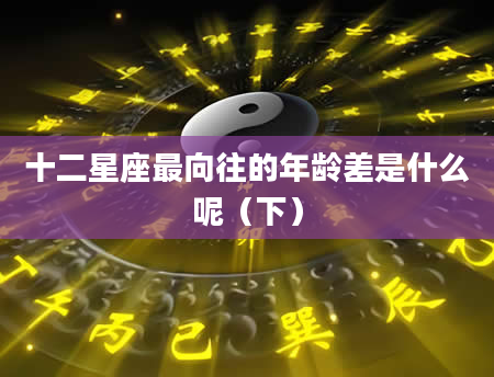 十二星座最向往的年龄差是什么呢（下）