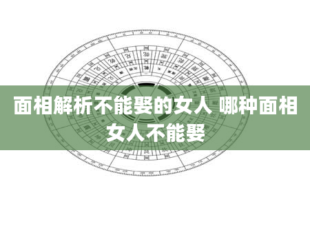 面相解析不能娶的女人 哪种面相女人不能娶