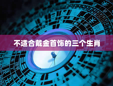 不适合戴金首饰的三个生肖