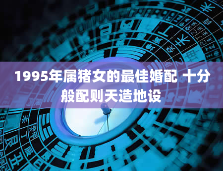 1995年属猪女的最佳婚配 十分般配则天造地设