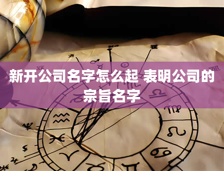 新开公司名字怎么起 表明公司的宗旨名字