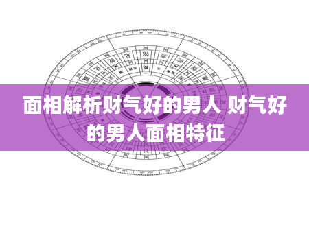 面相解析财气好的男人 财气好的男人面相特征