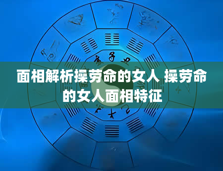 面相解析操劳命的女人 操劳命的女人面相特征