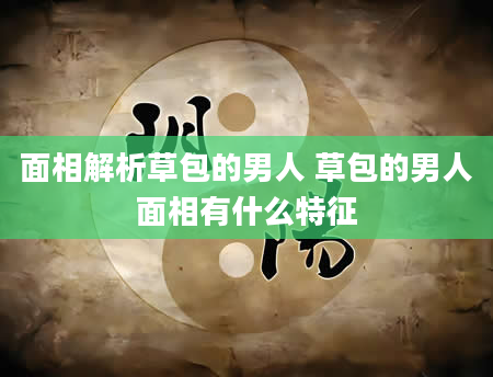 面相解析草包的男人 草包的男人面相有什么特征