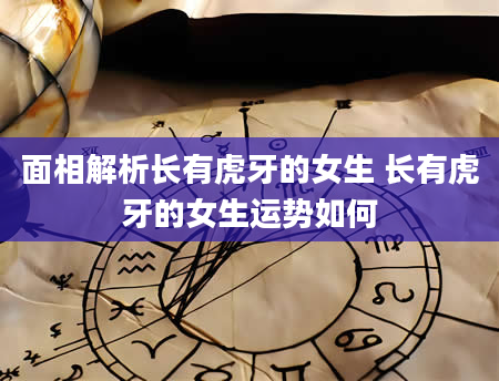面相解析长有虎牙的女生 长有虎牙的女生运势如何