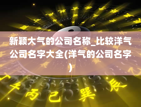新颖大气的公司名称_比较洋气公司名字大全(洋气的公司名字)